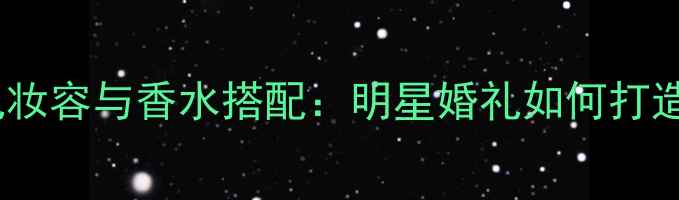图片 黄晓明婚礼妆容与香水搭配：明星婚礼如何打造高级感？1