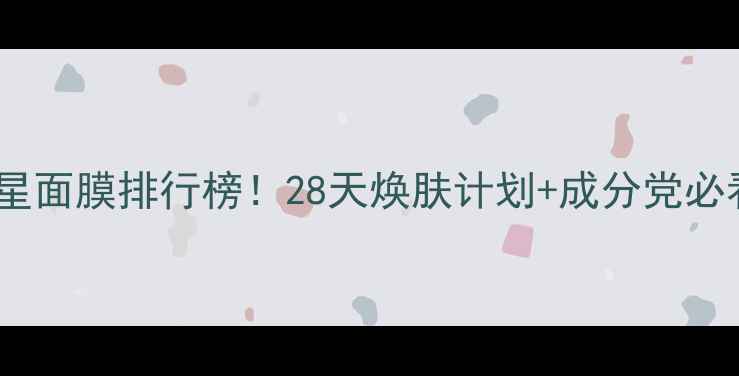 图片 黄气克星面膜排行榜！28天焕肤计划+成分党必看指南1
