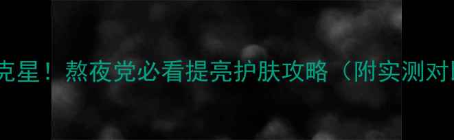 图片 黄气克星！熬夜党必看提亮护肤攻略（附实测对比）1