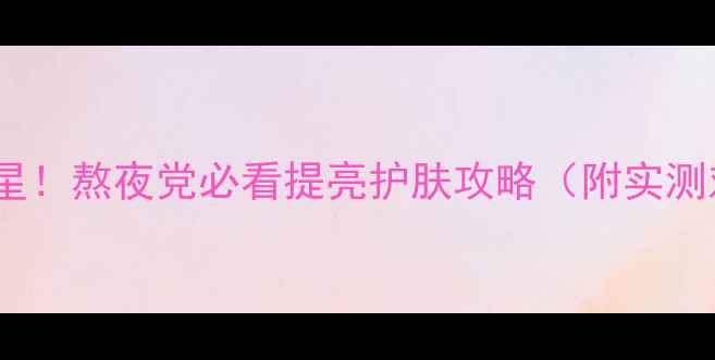 图片 黄气克星！熬夜党必看提亮护肤攻略（附实测对比）2
