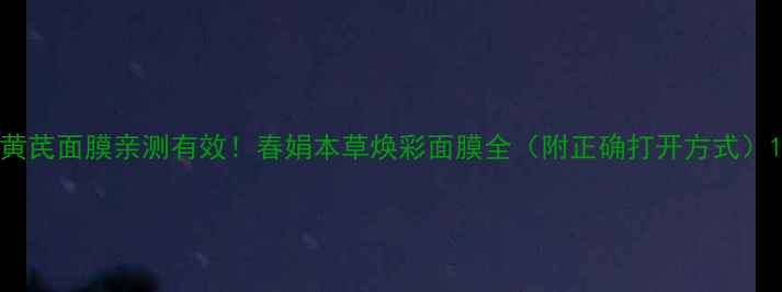 图片 黄芪面膜亲测有效！春娟本草焕彩面膜全（附正确打开方式）1