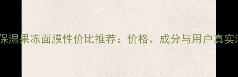 图片 黄金保湿果冻面膜性价比推荐：价格、成分与用户真实测评1
