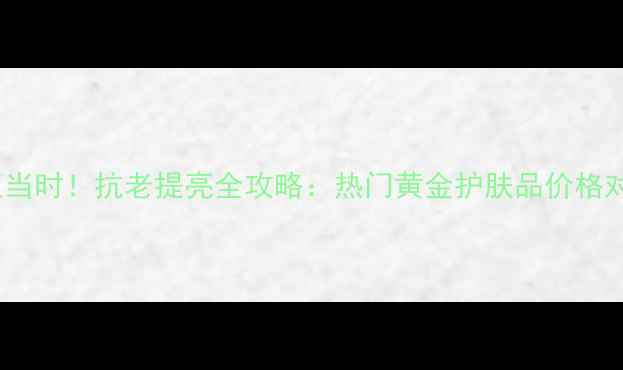 图片 黄金成分护肤正当时！抗老提亮全攻略：热门黄金护肤品价格对比与选购指南2