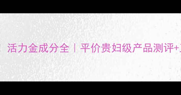 图片 黄金抗老新宠！活力金成分全｜平价贵妇级产品测评+正确打开方式1