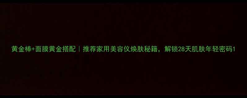 图片 黄金棒+面膜黄金搭配｜推荐家用美容仪焕肤秘籍，解锁28天肌肤年轻密码1