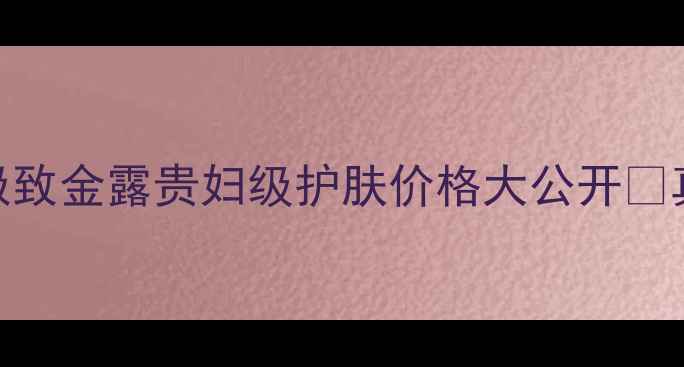 图片 黄金胎盘抗老天花板！极致金露贵妇级护肤价格大公开💰真实测评+隐藏优惠攻略2