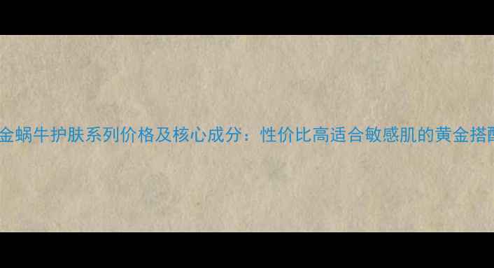 图片 黄金蜗牛护肤系列价格及核心成分：性价比高适合敏感肌的黄金搭配1