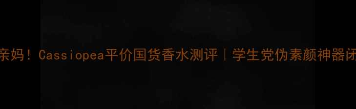 图片 黄黑皮亲妈！Cassiopea平价国货香水测评｜学生党伪素颜神器闭眼冲！