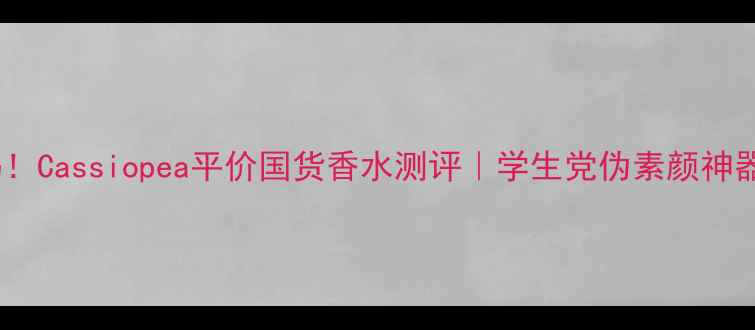 图片 黄黑皮亲妈！Cassiopea平价国货香水测评｜学生党伪素颜神器闭眼冲！2