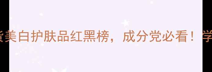 图片 黄黑皮逆袭｜国货美白护肤品红黑榜，成分党必看！学生党闭眼入清单2