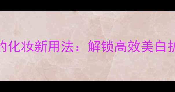 图片 黑人超白牙膏的化妆新用法：解锁高效美白护肤技巧与成分