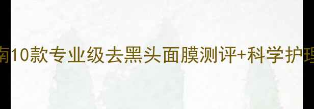 图片 黑头粉刺终结指南10款专业级去黑头面膜测评+科学护理方案（附成分）