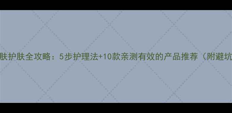 图片 黑头肌肤护肤全攻略：5步护理法+10款亲测有效的产品推荐（附避坑指南）