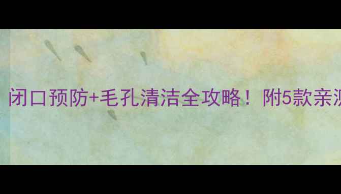 图片 黑头贴后怎么护理？闭口预防+毛孔清洁全攻略！附5款亲测有效的护肤品清单
