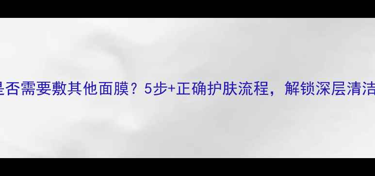 图片 黑泥面膜后是否需要敷其他面膜？5步+正确护肤流程，解锁深层清洁与补水双效2