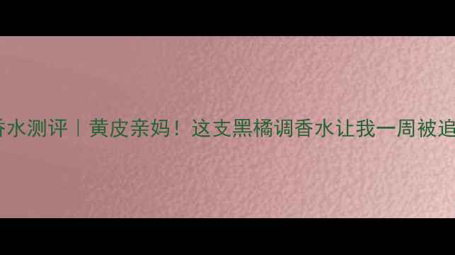 图片 黑醋栗花香水测评｜黄皮亲妈！这支黑橘调香水让我一周被追着要链接1