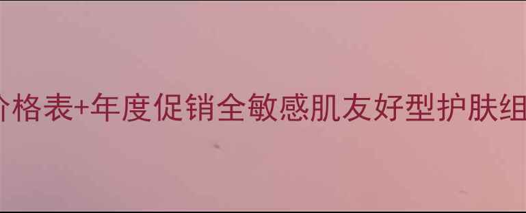 图片 黛妃化妆品套装价格表+年度促销全敏感肌友好型护肤组合性价比大公开1