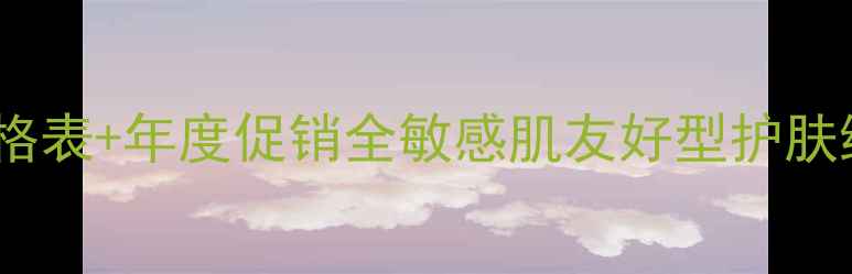 图片 黛妃化妆品套装价格表+年度促销全敏感肌友好型护肤组合性价比大公开2