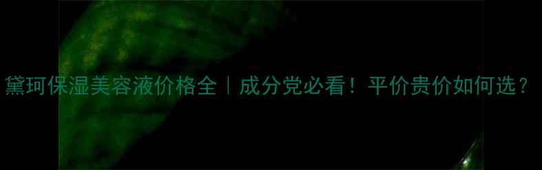 图片 黛珂保湿美容液价格全｜成分党必看！平价贵价如何选？