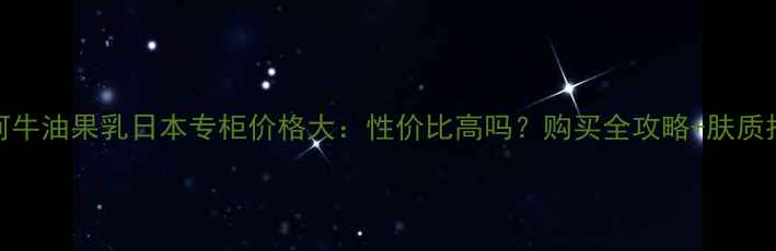 图片 黛珂牛油果乳日本专柜价格大：性价比高吗？购买全攻略+肤质指南