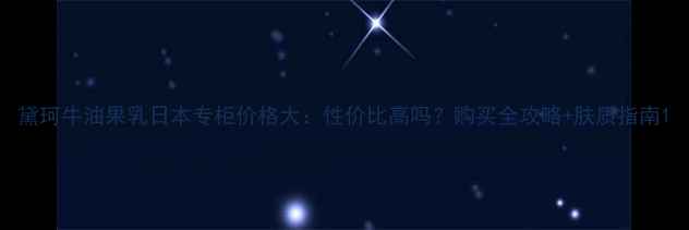 图片 黛珂牛油果乳日本专柜价格大：性价比高吗？购买全攻略+肤质指南1