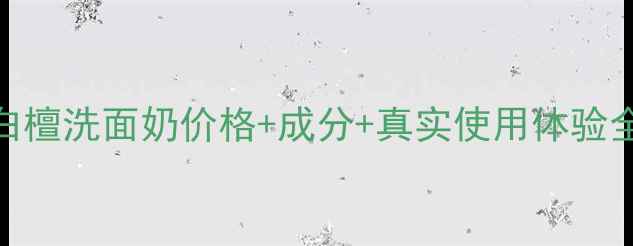 图片 黛珂白檀洗面奶价格+成分+真实使用体验全测评