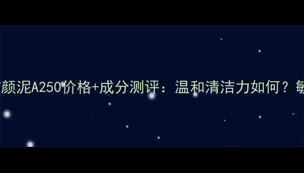 图片 黛莱皙氨基酸洁颜泥A250价格+成分测评：温和清洁力如何？敏感肌可用吗？1