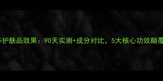 图片 龙血精华护肤品效果：90天实测+成分对比，5大核心功效颠覆认知！2