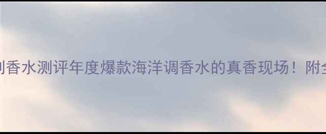图片 🌊CK男士海洋系列香水测评年度爆款海洋调香水的真香现场！附全网最全使用指南