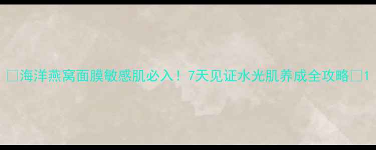 图片 🌊海洋燕窝面膜敏感肌必入！7天见证水光肌养成全攻略🌊1