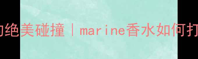 图片 🌊海洋系香水与妆容的绝美碰撞｜marine香水如何打造氛围感妆容全攻略1