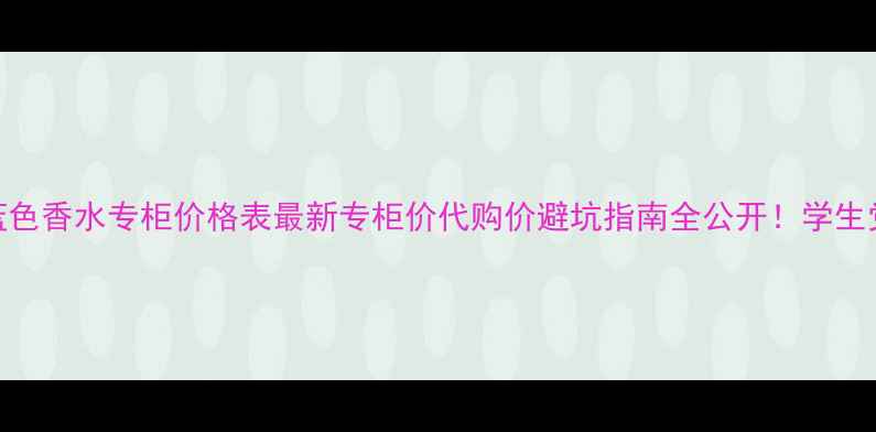 图片 🌊蔚蓝蓝色香水专柜价格表最新专柜价代购价避坑指南全公开！学生党必看！