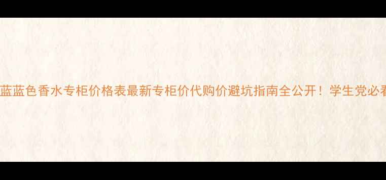 图片 🌊蔚蓝蓝色香水专柜价格表最新专柜价代购价避坑指南全公开！学生党必看！1