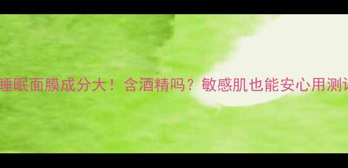 图片 🌙兰芝睡眠面膜成分大！含酒精吗？敏感肌也能安心用测评报告1