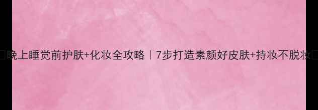 图片 🌙晚上睡觉前护肤+化妆全攻略｜7步打造素颜好皮肤+持妆不脱妆✨