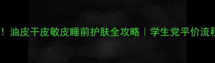 图片 🌙熬夜党必看！油皮干皮敏皮睡前护肤全攻略｜学生党平价流程+避雷干货💦