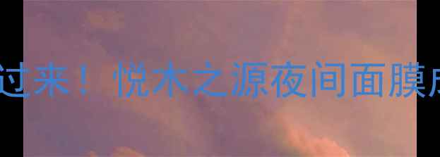 图片 🌙熬夜追剧党看过来！悦木之源夜间面膜成分党深度测评2