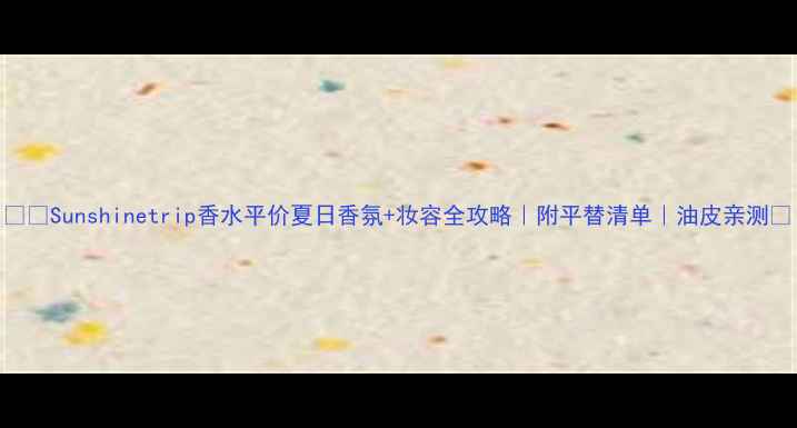 图片 🌞✨Sunshinetrip香水平价夏日香氛+妆容全攻略｜附平替清单｜油皮亲测🔥