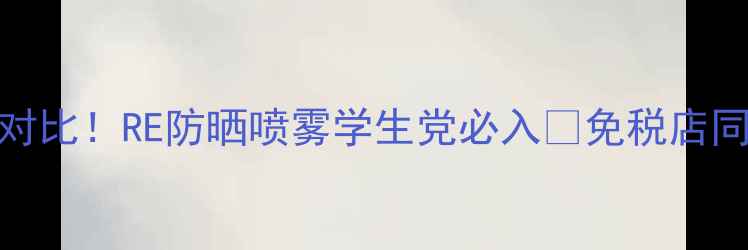 图片 🌞韩国原价对比！RE防晒喷雾学生党必入💰免税店同款平替攻略