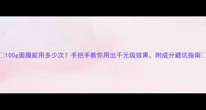 图片 🌟100g面膜能用多少次？手把手教你用出千元级效果，附成分避坑指南🌟
