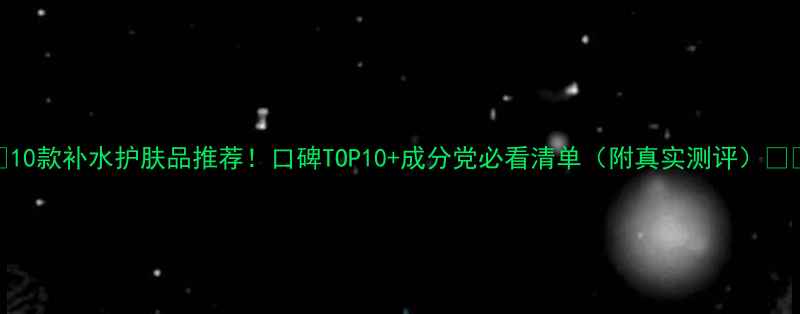 图片 🌟10款补水护肤品推荐！口碑TOP10+成分党必看清单（附真实测评）💦✨