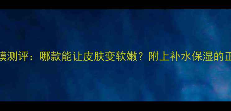 图片 🌟10款面膜测评：哪款能让皮肤变软嫩？附上补水保湿的正确步骤✨