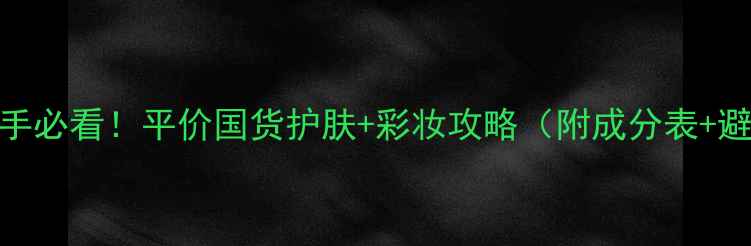 图片 🌟18岁化妆新手必看！平价国货护肤+彩妆攻略（附成分表+避雷指南）💄✨