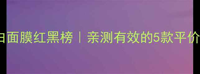 图片 🌟18岁学生党美白面膜红黑榜｜亲测有效的5款平价面膜+避雷指南✨