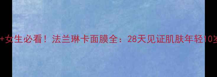 图片 🌟25+女生必看！法兰琳卡面膜全：28天见证肌肤年轻10岁✨2