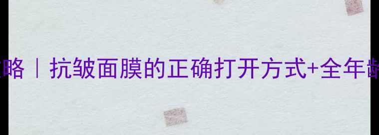 图片 🌟25+抗初老攻略｜抗皱面膜的正确打开方式+全年龄段适用指南🌟