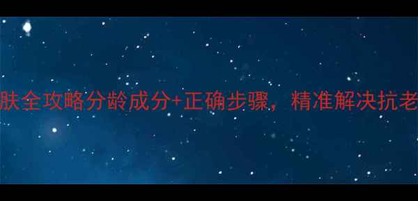 图片 🌟25-45岁肌情护肤全攻略分龄成分+正确步骤，精准解决抗老泛红暗沉问题🌟1