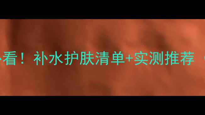 图片 🌟25岁女生必看！补水护肤清单+实测推荐（附成分表）1