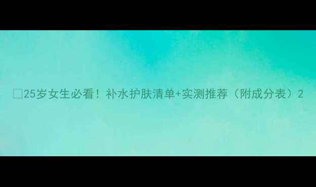 图片 🌟25岁女生必看！补水护肤清单+实测推荐（附成分表）2