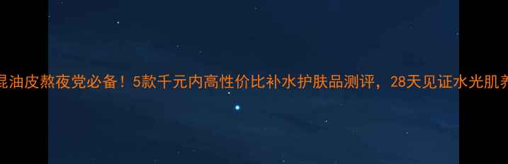 图片 🌟25岁混油皮熬夜党必备！5款千元内高性价比补水护肤品测评，28天见证水光肌养成！🌟